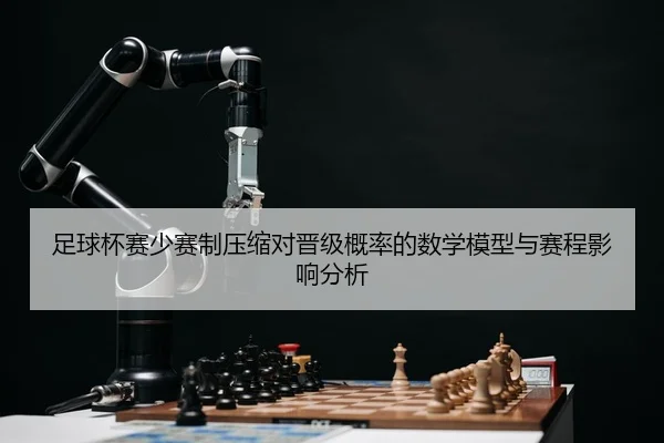 足球杯赛少赛制压缩对晋级概率的数学模型与赛程影响分析