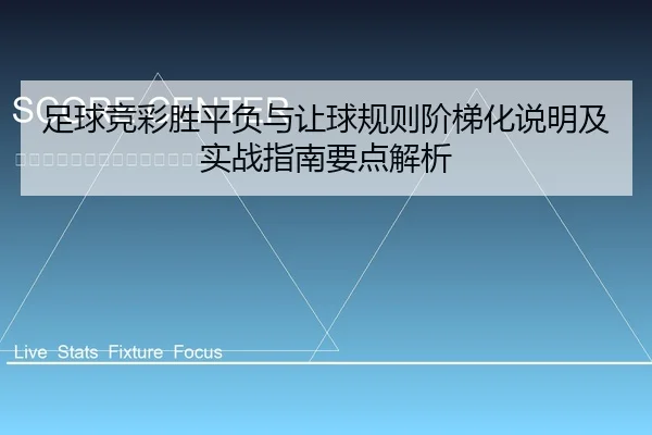 足球竞彩胜平负与让球规则阶梯化说明及实战指南要点解析